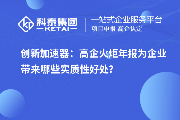創(chuàng)新加速器：高企火炬年報為企業(yè)帶來哪些實質(zhì)性好處？