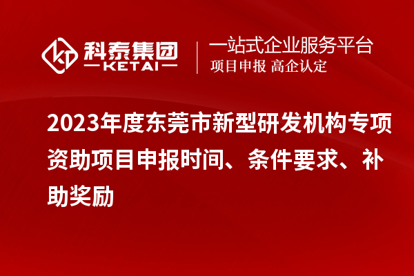 2023年度東莞市新型研發(fā)機構(gòu)專項資助項目申報時間、條件要求、補助獎勵