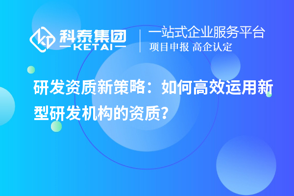 研發(fā)資質新策略：如何高效運用新型研發(fā)機構的資質？