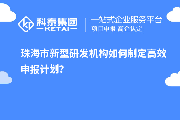 珠海市新型研發(fā)機構如何制定高效申報計劃？