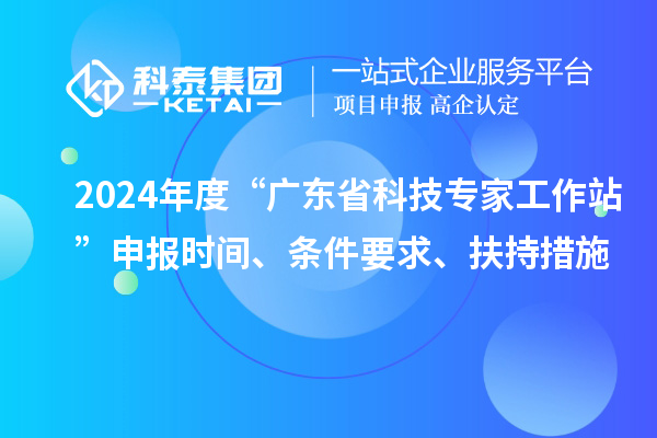 2024年度“廣東省科技專家工作站”申報(bào)時間、條件要求、扶持措施