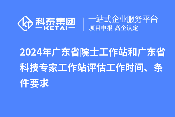 2024年廣東省院士工作站和廣東省科技專家工作站評(píng)估工作時(shí)間、條件要求