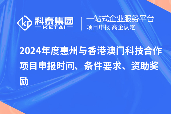 2024年度惠州與香港澳門科技合作項(xiàng)目申報時間、條件要求、資助獎勵