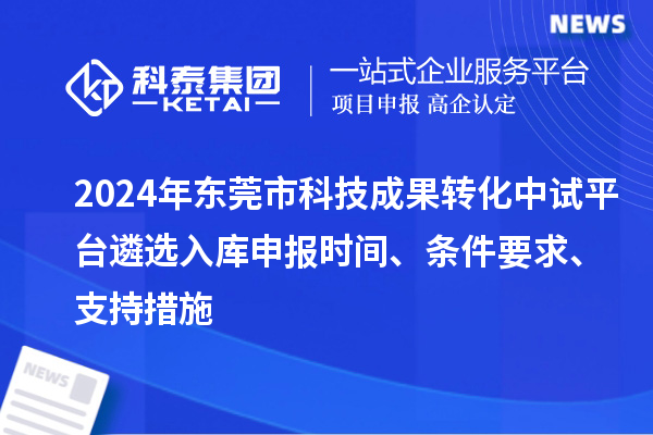 2024年東莞市科技成果轉(zhuǎn)化中試平臺遴選入庫申報時間、條件要求、支持措施