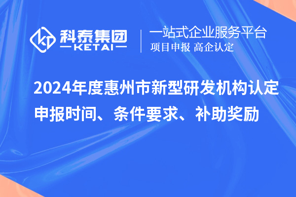 2024年度惠州市新型研發(fā)機(jī)構(gòu)認(rèn)定申報(bào)時(shí)間、條件要求、補(bǔ)助獎(jiǎng)勵(lì)