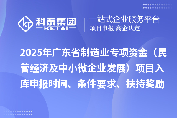 2025年廣東省制造業(yè)當(dāng)家重點(diǎn)任務(wù)保障專項(xiàng)資金（民營(yíng)經(jīng)濟(jì)及中小微企業(yè)發(fā)展）項(xiàng)目入庫(kù)申報(bào)時(shí)間、條件要求、扶持獎(jiǎng)勵(lì)
