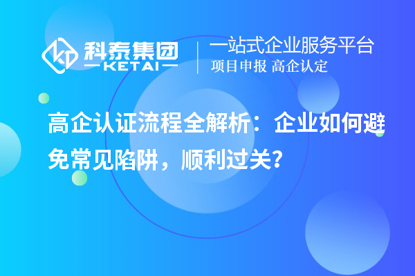  高企認(rèn)證流程全解析：企業(yè)如何避免常見陷阱，順利過關(guān)？