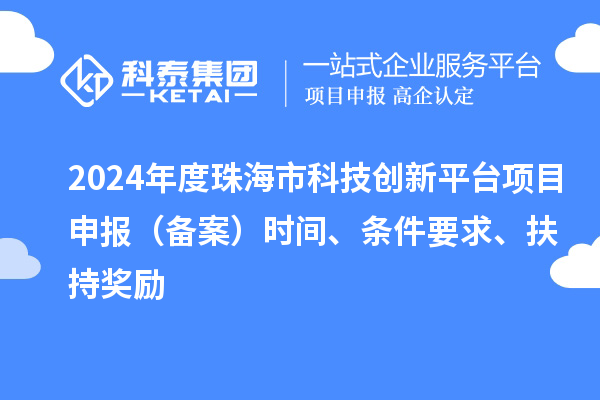 2024年度珠海市科技創(chuàng)新平臺項目申報（備案）時間、條件要求、扶持獎勵