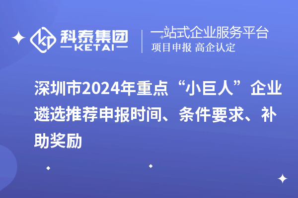 深圳市2024年重點“小巨人”企業(yè)遴選推薦申報時間、條件要求、補助獎勵
