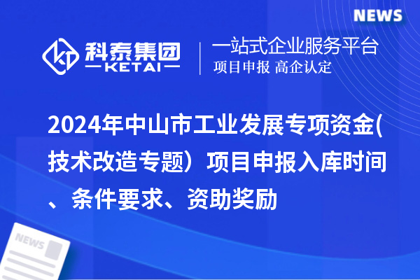 2024年中山市工業(yè)發(fā)展專項資金(技術(shù)改造專題）項目申報入庫時間、條件要求、資助獎勵