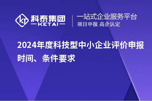 2024年度科技型中小企業(yè)評(píng)價(jià)申報(bào)時(shí)間、條件要求