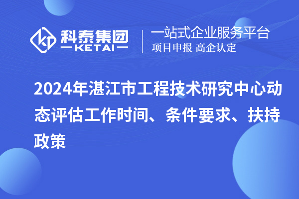 2024年湛江市工程技術(shù)研究中心動態(tài)評估工作時(shí)間、條件要求、扶持政策