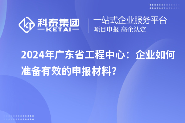 2024年廣東省工程中心：企業(yè)如何準(zhǔn)備有效的申報(bào)材料？