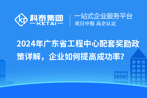 2024年廣東省工程中心配套獎勵政策詳解，企業(yè)如何提高成功率？