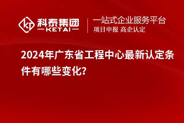 2024年廣東省工程中心最新認定條件有哪些變化？