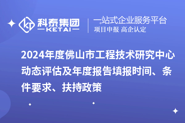 2024年度佛山市工程技術(shù)研究中心動態(tài)評估及年度報告填報時間、條件要求、扶持政策