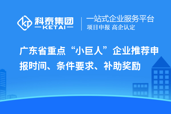 廣東省重點(diǎn)“小巨人”企業(yè)推薦申報(bào)時間、條件要求、補(bǔ)助獎勵