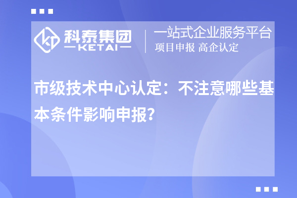 市級技術(shù)中心認(rèn)定：不注意哪些基本條件影響申報(bào)？