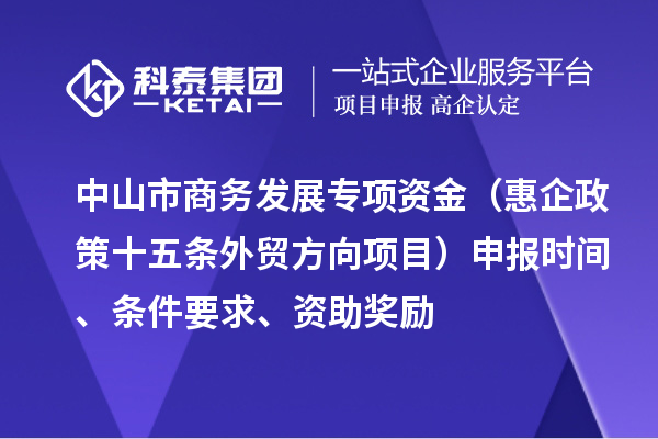 中山市商務(wù)發(fā)展專項(xiàng)資金（惠企政策十五條外貿(mào)方向項(xiàng)目）申報(bào)時(shí)間、條件要求、資助獎(jiǎng)勵(lì)