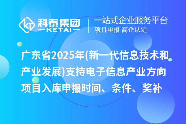 廣東省2025年制造業(yè)專項(xiàng)資金(新一代信息技術(shù)和產(chǎn)業(yè)發(fā)展)支持電子信息產(chǎn)業(yè)方向項(xiàng)目入庫(kù)申報(bào)時(shí)間、條件要求、補(bǔ)助獎(jiǎng)勵(lì)