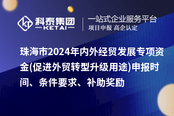 珠海市2024年內(nèi)外經(jīng)貿(mào)發(fā)展專項(xiàng)資金(促進(jìn)外貿(mào)轉(zhuǎn)型升級(jí)用途)申報(bào)時(shí)間、條件要求、補(bǔ)助獎(jiǎng)勵(lì)