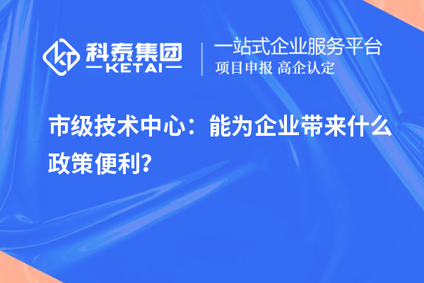 市級技術(shù)中心：能為企業(yè)帶來什么政策便利？