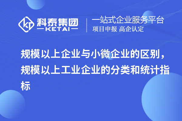 規(guī)模以上企業(yè)與小微企業(yè)的區(qū)別，規(guī)模以上工業(yè)企業(yè)的分類和統(tǒng)計(jì)指標(biāo)