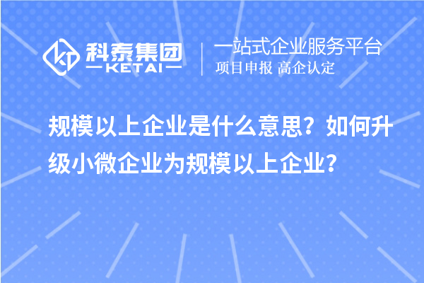 規(guī)模以上企業(yè)是什么意思？如何升級(jí)小微企業(yè)為規(guī)模以上企業(yè)？