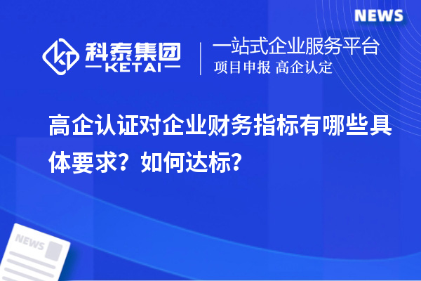 高企認(rèn)證對(duì)企業(yè)財(cái)務(wù)指標(biāo)有哪些具體要求？如何達(dá)標(biāo)？