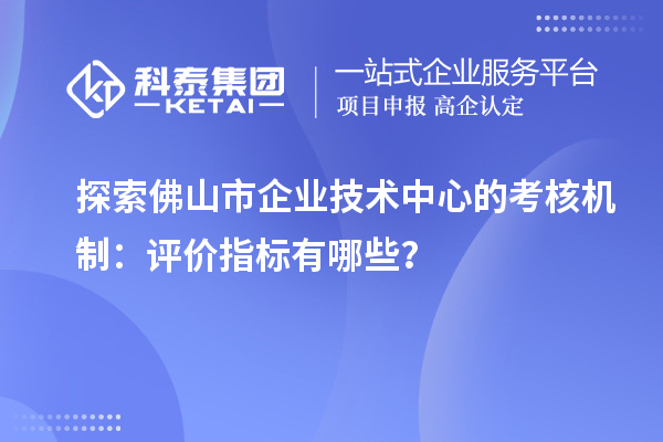 探索佛山市企業(yè)技術(shù)中心的考核機(jī)制：評價(jià)指標(biāo)有哪些？