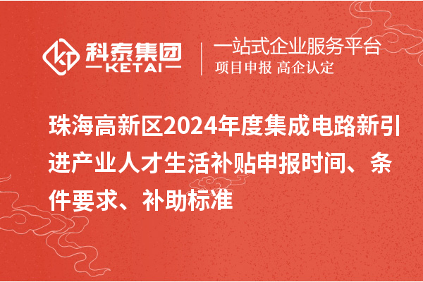 珠海高新區(qū)2024年度集成電路新引進(jìn)產(chǎn)業(yè)人才生活補(bǔ)貼申報(bào)時(shí)間、條件要求、補(bǔ)助標(biāo)準(zhǔn)