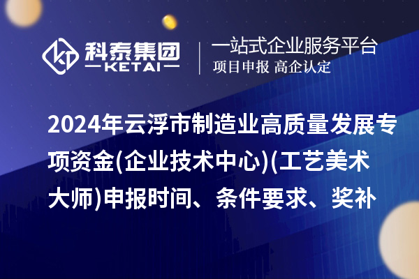 2024年云浮市制造業(yè)高質(zhì)量發(fā)展專項資金(企業(yè)技術(shù)中心)(工藝美術(shù)大師)申報時間、條件要求、補助獎勵