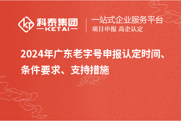 2024年廣東老字號(hào)申報(bào)認(rèn)定時(shí)間、條件要求、支持措施