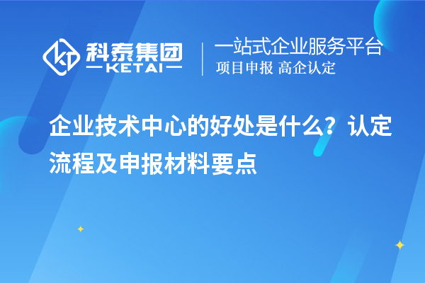 企業(yè)技術(shù)中心的好處是什么？認(rèn)定流程及申報材料要點