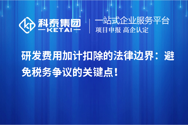 研發(fā)費(fèi)用加計(jì)扣除的法律邊界：避免稅務(wù)爭(zhēng)議的關(guān)鍵點(diǎn)！
