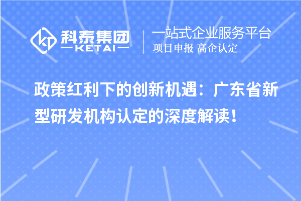 政策紅利下的創(chuàng)新機遇：廣東省新型研發(fā)機構認定的深度解讀！