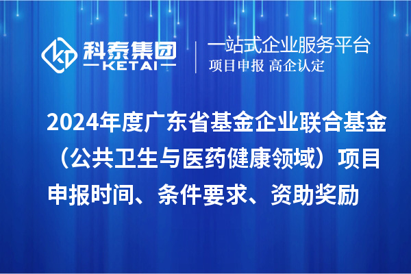 2024年度廣東省基金企業(yè)聯(lián)合基金（公共衛(wèi)生與醫(yī)藥健康領(lǐng)域）<a href=http://www.xljuanlianmen.com/shenbao.html target=_blank class=infotextkey>項(xiàng)目申報(bào)</a>時(shí)間、條件要求、資助獎勵