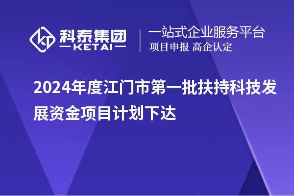 2024年度江門市第一批扶持科技發(fā)展資金項目計劃下達