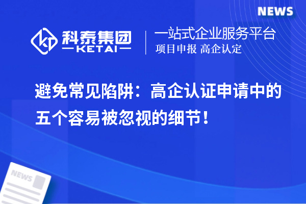 避免常見陷阱：高企認證申請中的五個容易被忽視的細節(jié)！