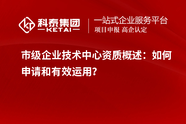 市級(jí)企業(yè)技術(shù)中心資質(zhì)概述：如何申請(qǐng)和有效運(yùn)用？