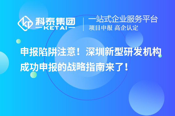 申報陷阱注意！深圳新型研發(fā)機構成功申報的戰(zhàn)略指南來了！