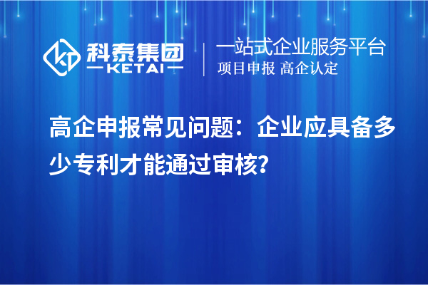 高企申報(bào)常見問題：企業(yè)應(yīng)具備多少專利才能通過審核？