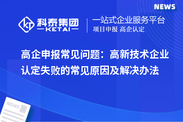 高企申報常見問題：高新技術企業(yè)認定失敗的常見原因及解決辦法