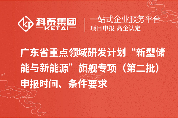 廣東省重點(diǎn)領(lǐng)域研發(fā)計(jì)劃“新型儲(chǔ)能與新能源”旗艦專項(xiàng)（第二批）申報(bào)時(shí)間、條件要求