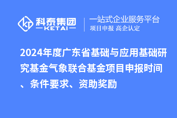 2024年度廣東省基礎(chǔ)與應(yīng)用基礎(chǔ)研究基金氣象聯(lián)合基金項(xiàng)目申報時間、條件要求、資助獎勵