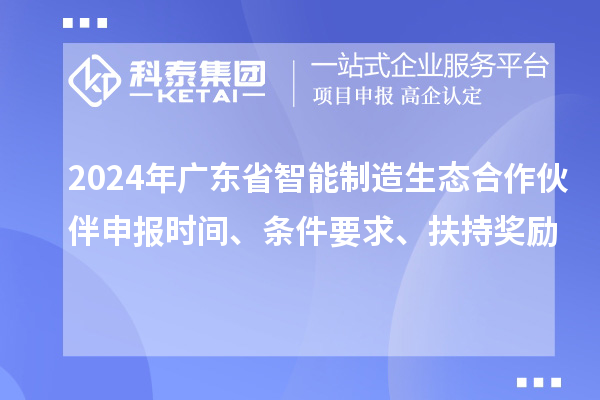 2024年廣東省智能制造生態(tài)合作伙伴申報時間、條件要求、扶持獎勵