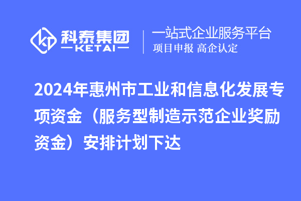 2024年惠州市工業(yè)和信息化發(fā)展專項(xiàng)資金（服務(wù)型制造示范企業(yè)獎勵資金）安排計(jì)劃下達(dá)