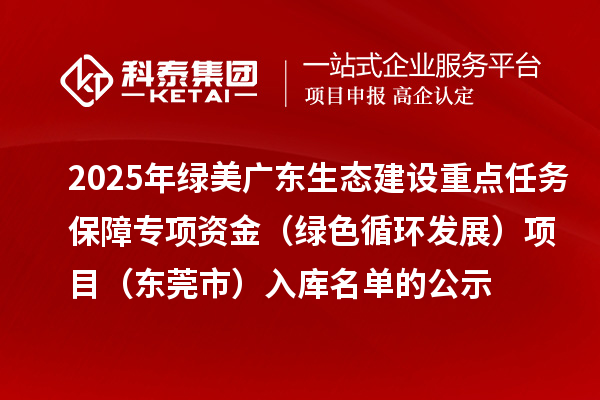 2025年綠美廣東生態(tài)建設(shè)重點(diǎn)任務(wù)保障專項(xiàng)資金（綠色循環(huán)發(fā)展）項(xiàng)目（東莞市）入庫名單的公示