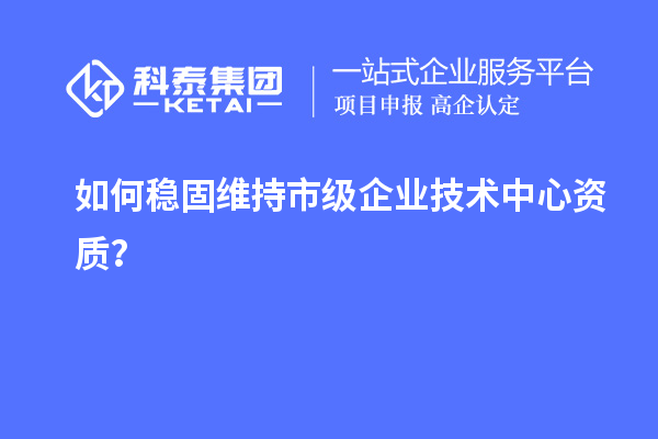 如何穩(wěn)固維持市級企業(yè)技術(shù)中心資質(zhì)？