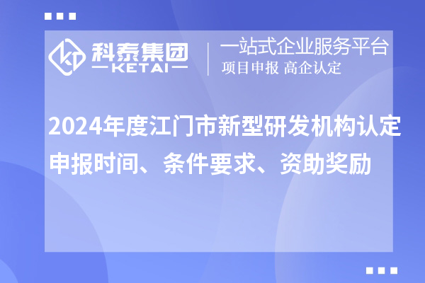 2024年度江門市新型研發(fā)機(jī)構(gòu)認(rèn)定申報(bào)時(shí)間、條件要求、資助獎(jiǎng)勵(lì)